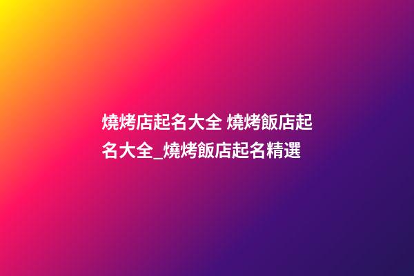 燒烤店起名大全 燒烤飯店起名大全_燒烤飯店起名精選